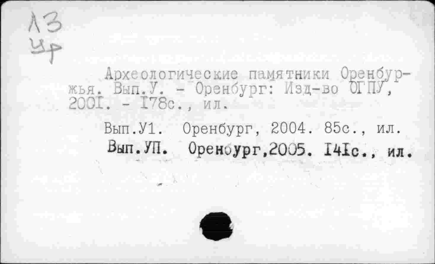 ﻿Археологические памятники Оренбур' жья. Вып.У. - Оренбург: Изц-зо ОГПУ, 2001. - Пбс., ил.
Вып.У!. Оренбург, 2004. 85с., ил.
Вып.УП. 0реноург,2005. 141с., ил